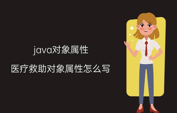 java对象属性 医疗救助对象属性怎么写？